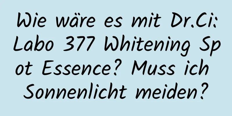 Wie wäre es mit Dr.Ci:Labo 377 Whitening Spot Essence? Muss ich Sonnenlicht meiden?