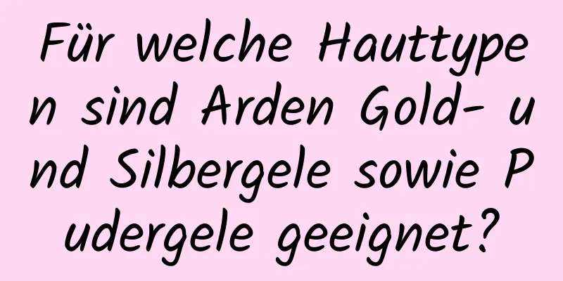 Für welche Hauttypen sind Arden Gold- und Silbergele sowie Pudergele geeignet?