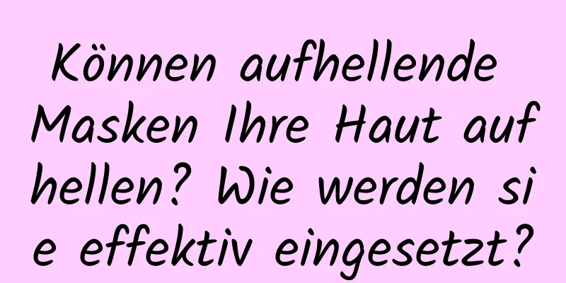 Können aufhellende Masken Ihre Haut aufhellen? Wie werden sie effektiv eingesetzt?
