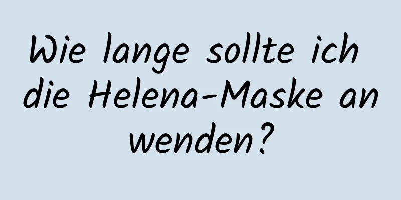 Wie lange sollte ich die Helena-Maske anwenden?