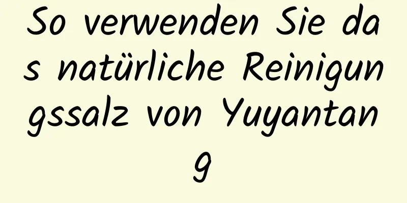So verwenden Sie das natürliche Reinigungssalz von Yuyantang