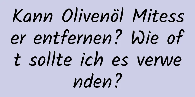 Kann Olivenöl Mitesser entfernen? Wie oft sollte ich es verwenden?