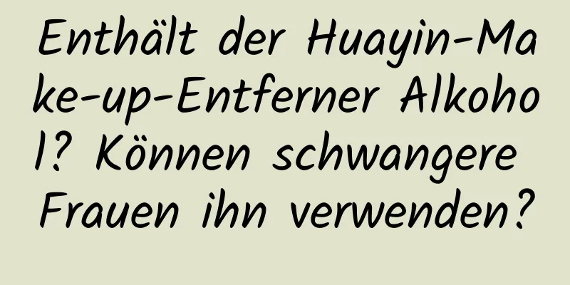 Enthält der Huayin-Make-up-Entferner Alkohol? Können schwangere Frauen ihn verwenden?