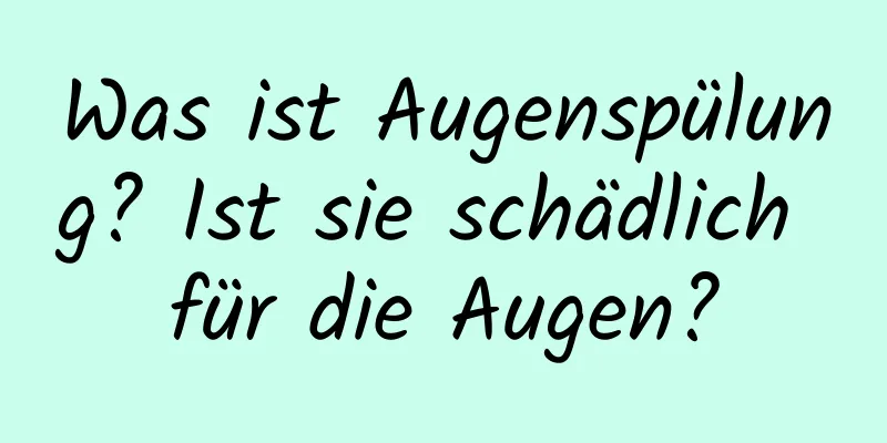 Was ist Augenspülung? Ist sie schädlich für die Augen?