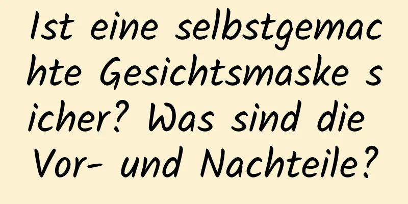 Ist eine selbstgemachte Gesichtsmaske sicher? Was sind die Vor- und Nachteile?
