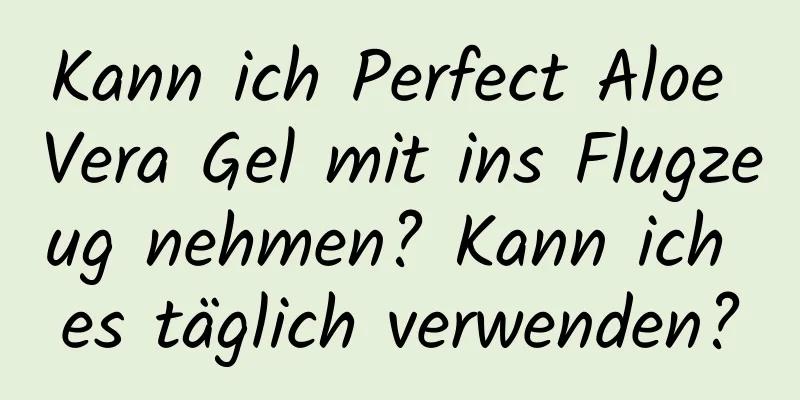 Kann ich Perfect Aloe Vera Gel mit ins Flugzeug nehmen? Kann ich es täglich verwenden?
