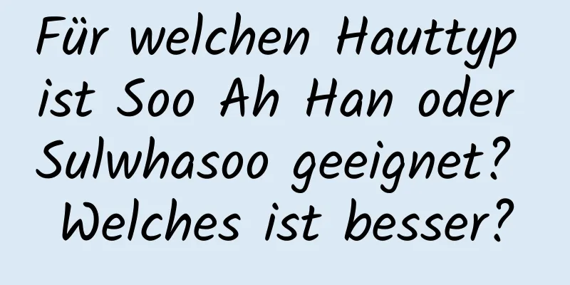 Für welchen Hauttyp ist Soo Ah Han oder Sulwhasoo geeignet? Welches ist besser?