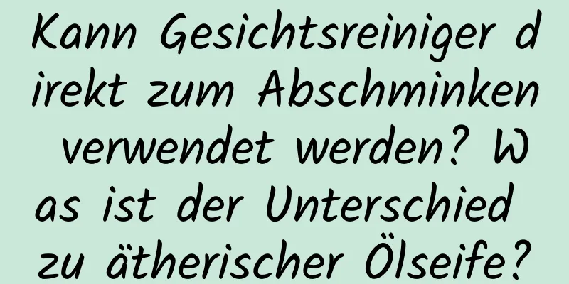 Kann Gesichtsreiniger direkt zum Abschminken verwendet werden? Was ist der Unterschied zu ätherischer Ölseife?