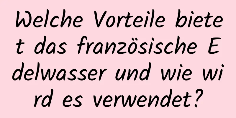 Welche Vorteile bietet das französische Edelwasser und wie wird es verwendet?
