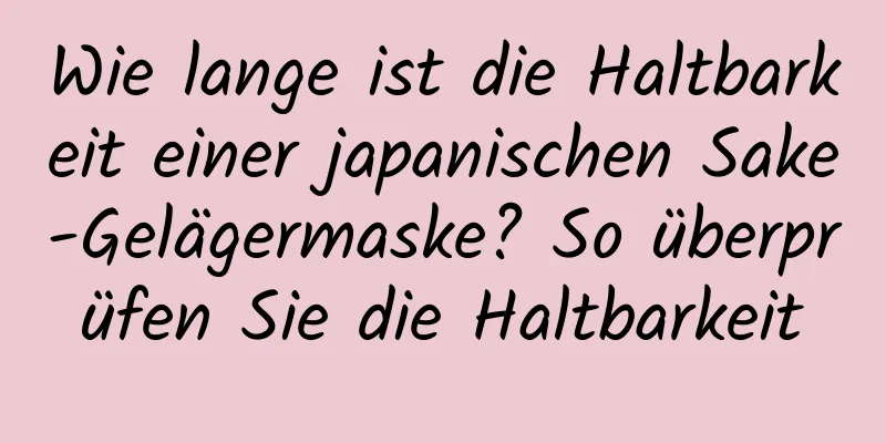 Wie lange ist die Haltbarkeit einer japanischen Sake-Gelägermaske? So überprüfen Sie die Haltbarkeit