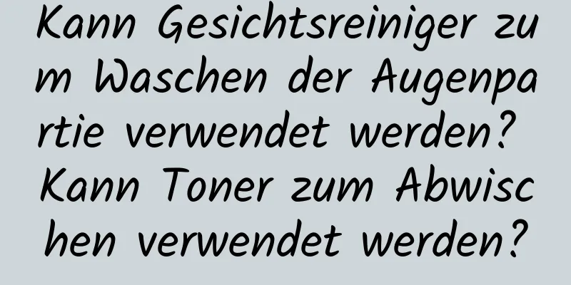 Kann Gesichtsreiniger zum Waschen der Augenpartie verwendet werden? Kann Toner zum Abwischen verwendet werden?