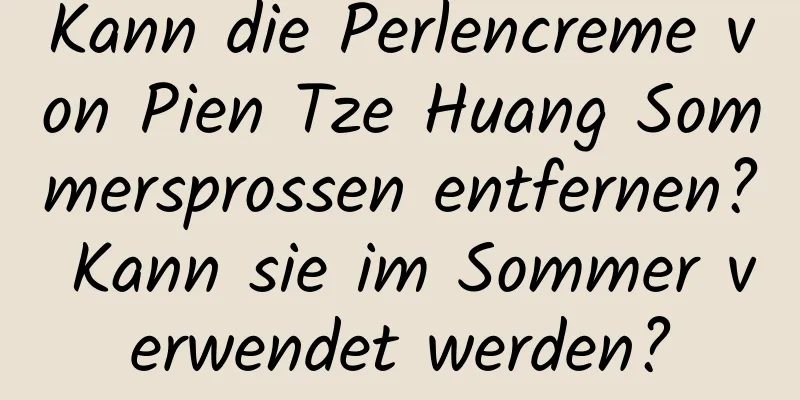 Kann die Perlencreme von Pien Tze Huang Sommersprossen entfernen? Kann sie im Sommer verwendet werden?