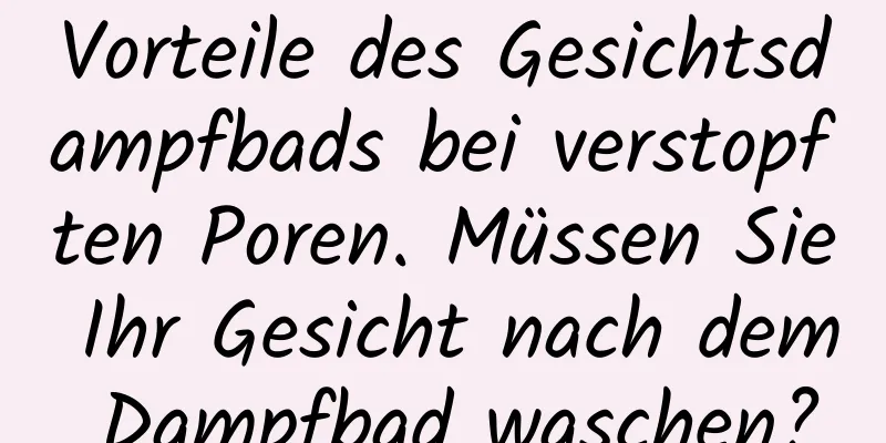 Vorteile des Gesichtsdampfbads bei verstopften Poren. Müssen Sie Ihr Gesicht nach dem Dampfbad waschen?