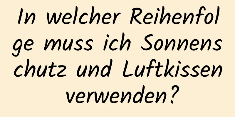 In welcher Reihenfolge muss ich Sonnenschutz und Luftkissen verwenden?