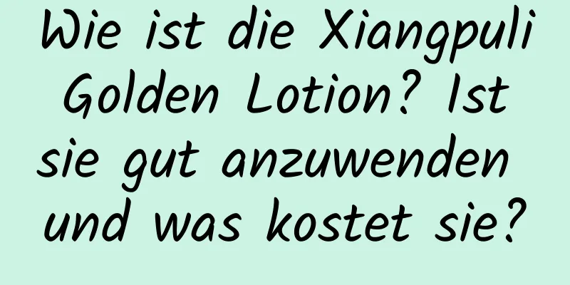 Wie ist die Xiangpuli Golden Lotion? Ist sie gut anzuwenden und was kostet sie?
