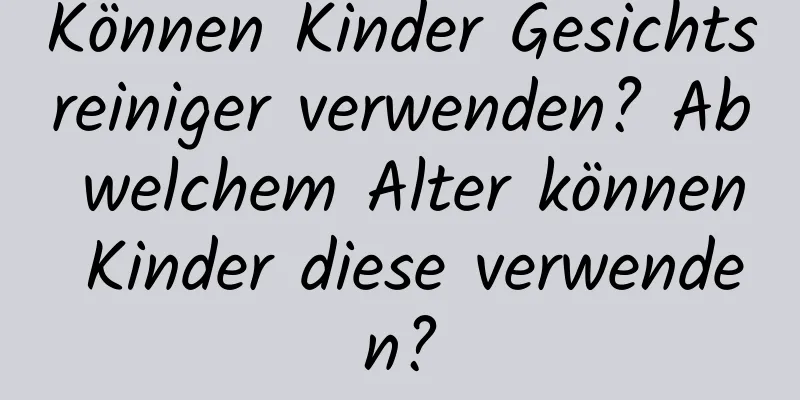 Können Kinder Gesichtsreiniger verwenden? Ab welchem ​​Alter können Kinder diese verwenden?