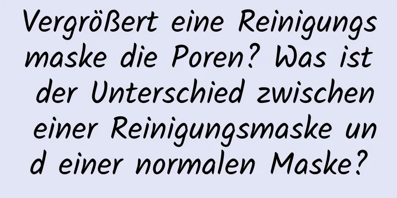 Vergrößert eine Reinigungsmaske die Poren? Was ist der Unterschied zwischen einer Reinigungsmaske und einer normalen Maske?