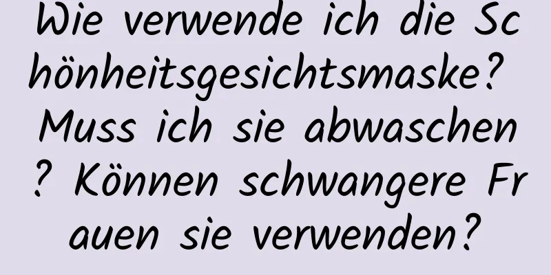 Wie verwende ich die Schönheitsgesichtsmaske? Muss ich sie abwaschen? Können schwangere Frauen sie verwenden?