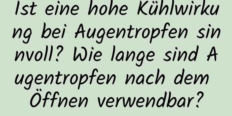 Ist eine hohe Kühlwirkung bei Augentropfen sinnvoll? Wie lange sind Augentropfen nach dem Öffnen verwendbar?