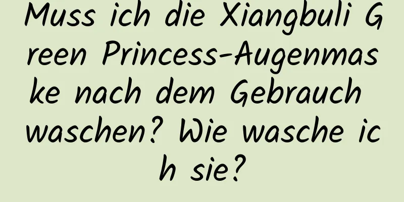 Muss ich die Xiangbuli Green Princess-Augenmaske nach dem Gebrauch waschen? Wie wasche ich sie?