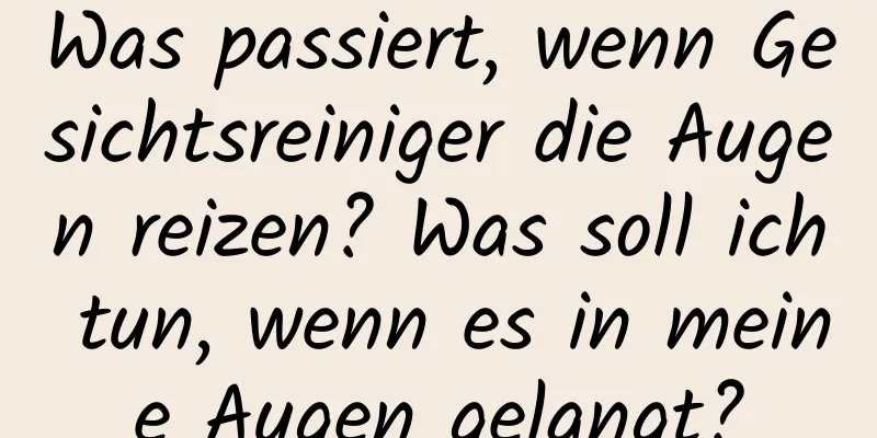 Was passiert, wenn Gesichtsreiniger die Augen reizen? Was soll ich tun, wenn es in meine Augen gelangt?