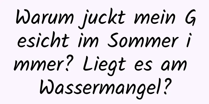 Warum juckt mein Gesicht im Sommer immer? Liegt es am Wassermangel?