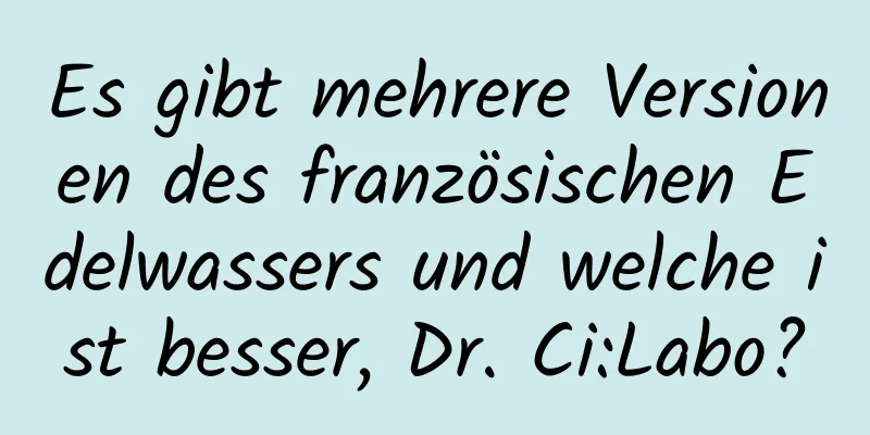Es gibt mehrere Versionen des französischen Edelwassers und welche ist besser, Dr. Ci:Labo?