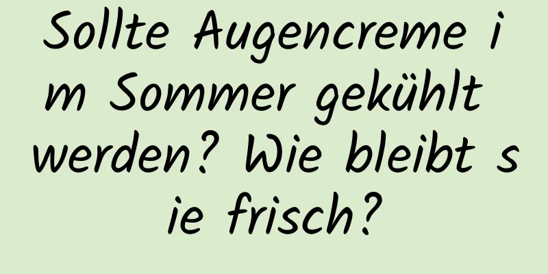 Sollte Augencreme im Sommer gekühlt werden? Wie bleibt sie frisch?