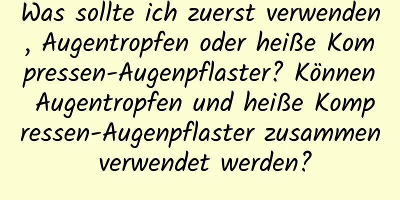 Was sollte ich zuerst verwenden, Augentropfen oder heiße Kompressen-Augenpflaster? Können Augentropfen und heiße Kompressen-Augenpflaster zusammen verwendet werden?