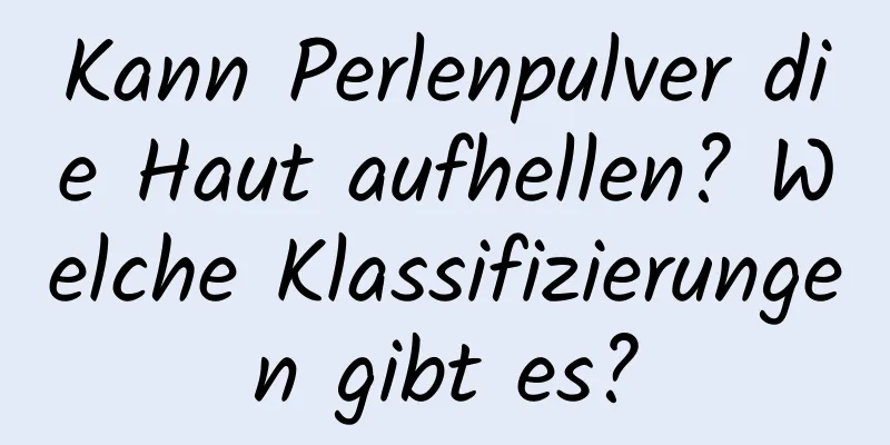 Kann Perlenpulver die Haut aufhellen? Welche Klassifizierungen gibt es?