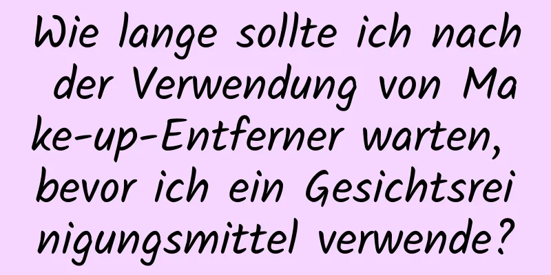 Wie lange sollte ich nach der Verwendung von Make-up-Entferner warten, bevor ich ein Gesichtsreinigungsmittel verwende?