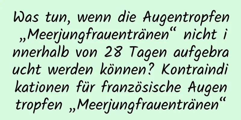 Was tun, wenn die Augentropfen „Meerjungfrauentränen“ nicht innerhalb von 28 Tagen aufgebraucht werden können? Kontraindikationen für französische Augentropfen „Meerjungfrauentränen“