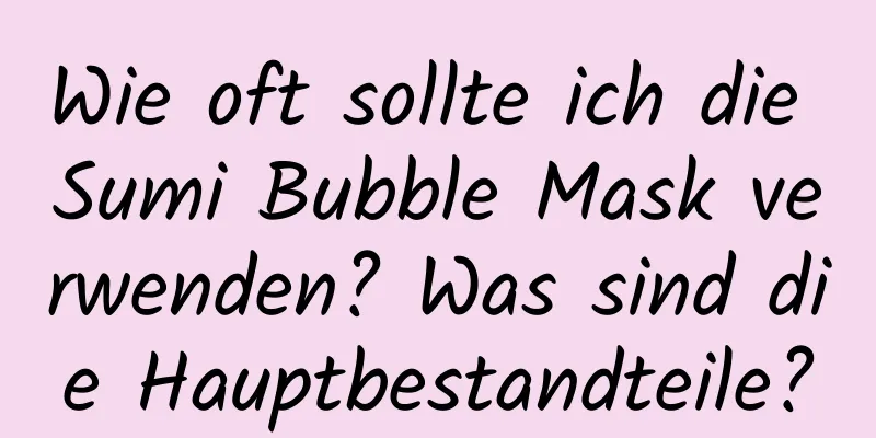 Wie oft sollte ich die Sumi Bubble Mask verwenden? Was sind die Hauptbestandteile?