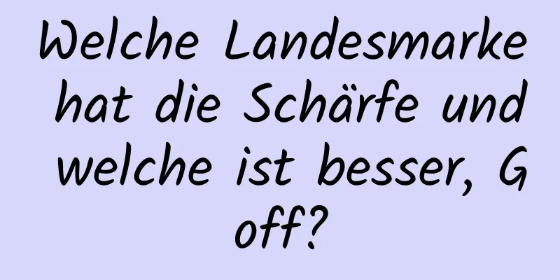 Welche Landesmarke hat die Schärfe und welche ist besser, Goff?