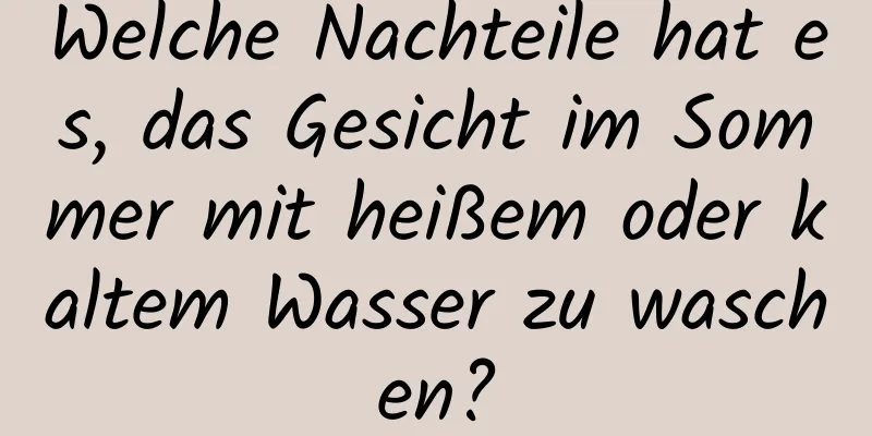 Welche Nachteile hat es, das Gesicht im Sommer mit heißem oder kaltem Wasser zu waschen?