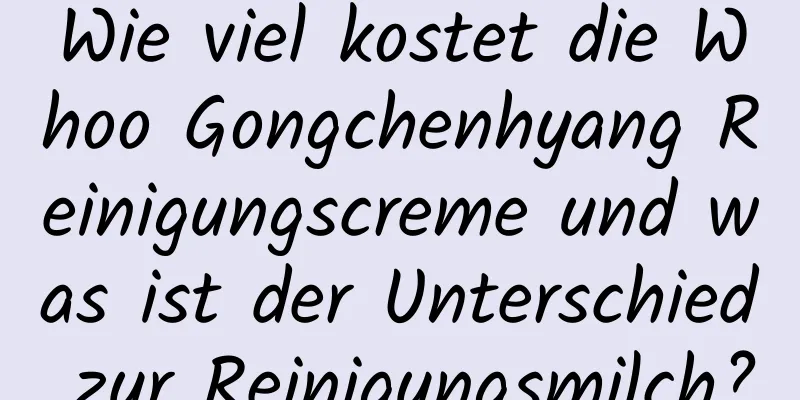 Wie viel kostet die Whoo Gongchenhyang Reinigungscreme und was ist der Unterschied zur Reinigungsmilch?