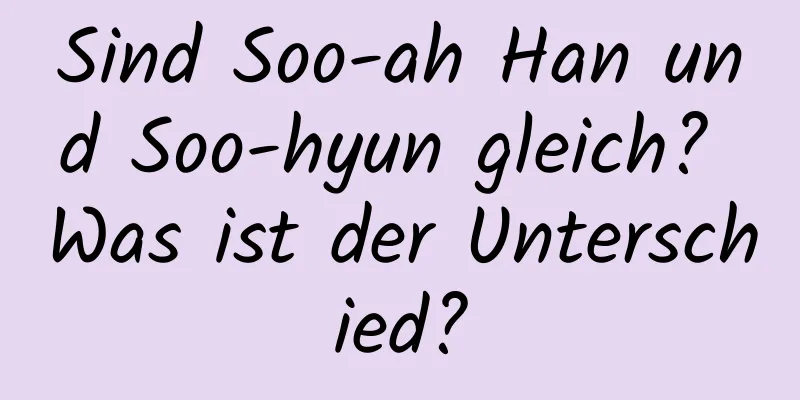 Sind Soo-ah Han und Soo-hyun gleich? Was ist der Unterschied?