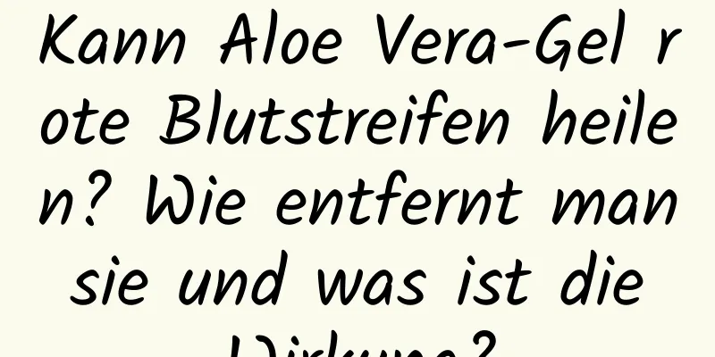 Kann Aloe Vera-Gel rote Blutstreifen heilen? Wie entfernt man sie und was ist die Wirkung?