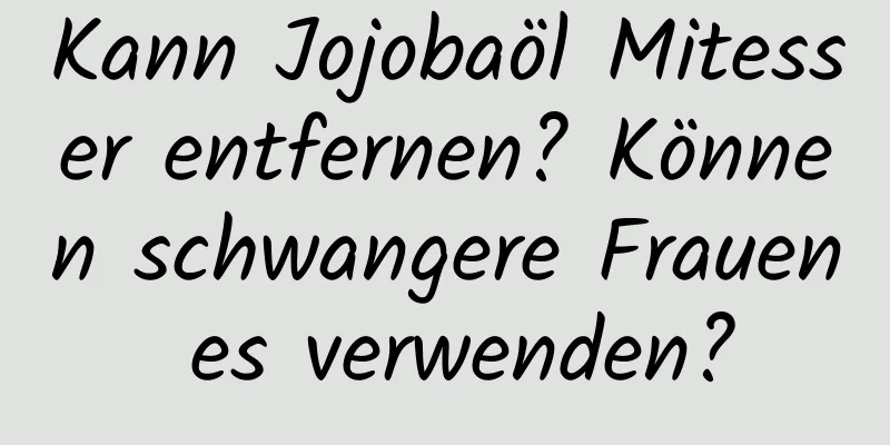 Kann Jojobaöl Mitesser entfernen? Können schwangere Frauen es verwenden?
