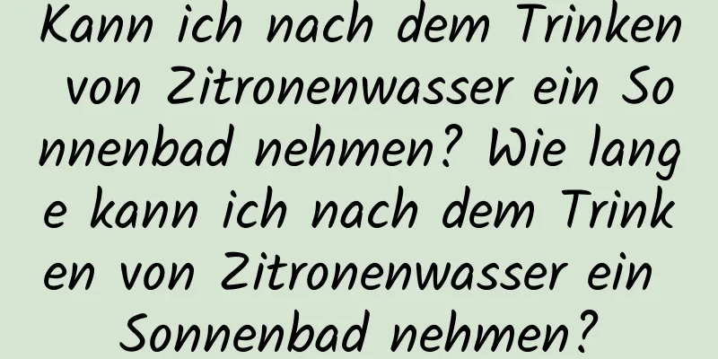 Kann ich nach dem Trinken von Zitronenwasser ein Sonnenbad nehmen? Wie lange kann ich nach dem Trinken von Zitronenwasser ein Sonnenbad nehmen?