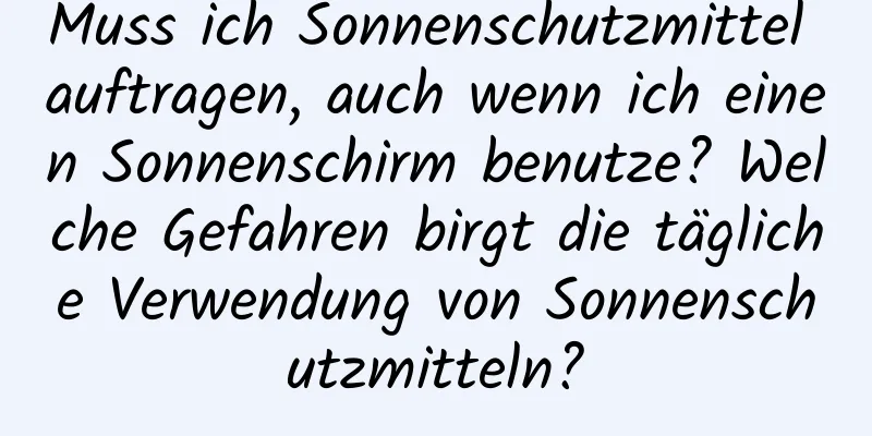 Muss ich Sonnenschutzmittel auftragen, auch wenn ich einen Sonnenschirm benutze? Welche Gefahren birgt die tägliche Verwendung von Sonnenschutzmitteln?