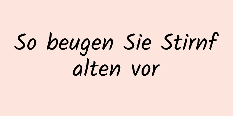 So beugen Sie Stirnfalten vor