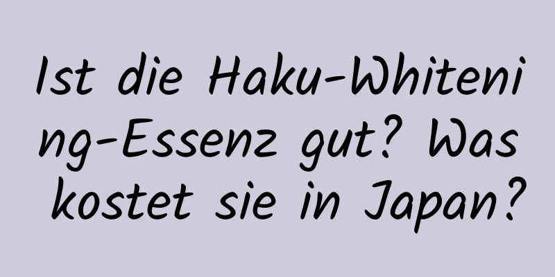Ist die Haku-Whitening-Essenz gut? Was kostet sie in Japan?