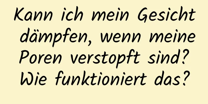 Kann ich mein Gesicht dämpfen, wenn meine Poren verstopft sind? Wie funktioniert das?