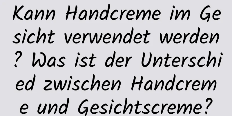 Kann Handcreme im Gesicht verwendet werden? Was ist der Unterschied zwischen Handcreme und Gesichtscreme?