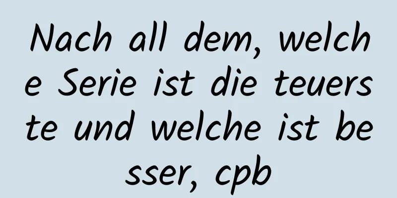 Nach all dem, welche Serie ist die teuerste und welche ist besser, cpb