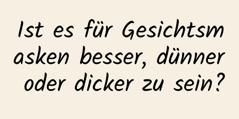 Ist es für Gesichtsmasken besser, dünner oder dicker zu sein?