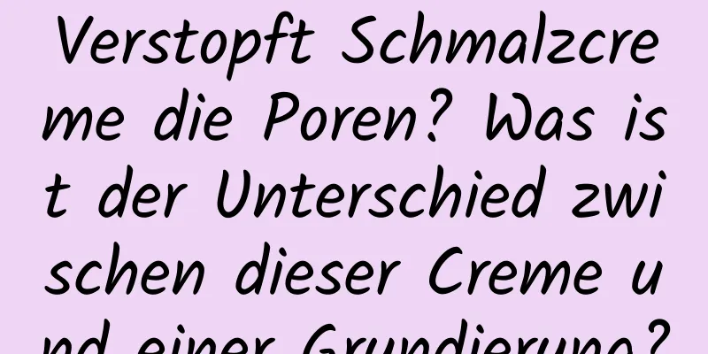 Verstopft Schmalzcreme die Poren? Was ist der Unterschied zwischen dieser Creme und einer Grundierung?