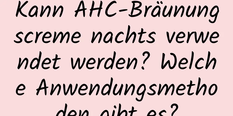 Kann AHC-Bräunungscreme nachts verwendet werden? Welche Anwendungsmethoden gibt es?