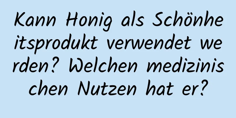 Kann Honig als Schönheitsprodukt verwendet werden? Welchen medizinischen Nutzen hat er?